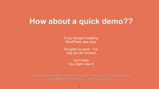 How about a quick demo??
                          If you thought installing
                           WordPress was easy.

                          It’s gotta be quick - I’ve
                            only got 30 minutes!

                                Don’t blink
                             You might miss it!


For those viewing these slides after the fact - this is where we go to my local
             installation for a live demo ... sorry you missed it!

                                     20
 