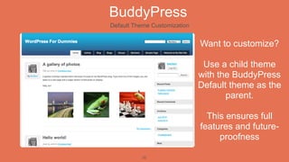 BuddyPress
Default Theme Customization


                              Want to customize?

                               Use a child theme
                              with the BuddyPress
                              Default theme as the
                                     parent.

                                This ensures full
                              features and future-
                                   proofness

          22
 