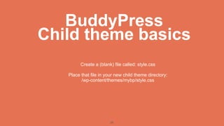 BuddyPress
Child theme basics
         Create a (blank) file called: style.css

   Place that file in your new child theme directory:
         /wp-content/themes/mybp/style.css




                        25
 