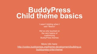 BuddyPress
Child theme basics
                   I wasn’t kidding when I
                        said “Basics”

                   We’ve only touched on
                     the very basics of
                        customizing
                    BuddyPress themes


                     More info here:
http://codex.buddypress.org/theme-development/building-a-
                 buddypress-child-theme/
                            28
 