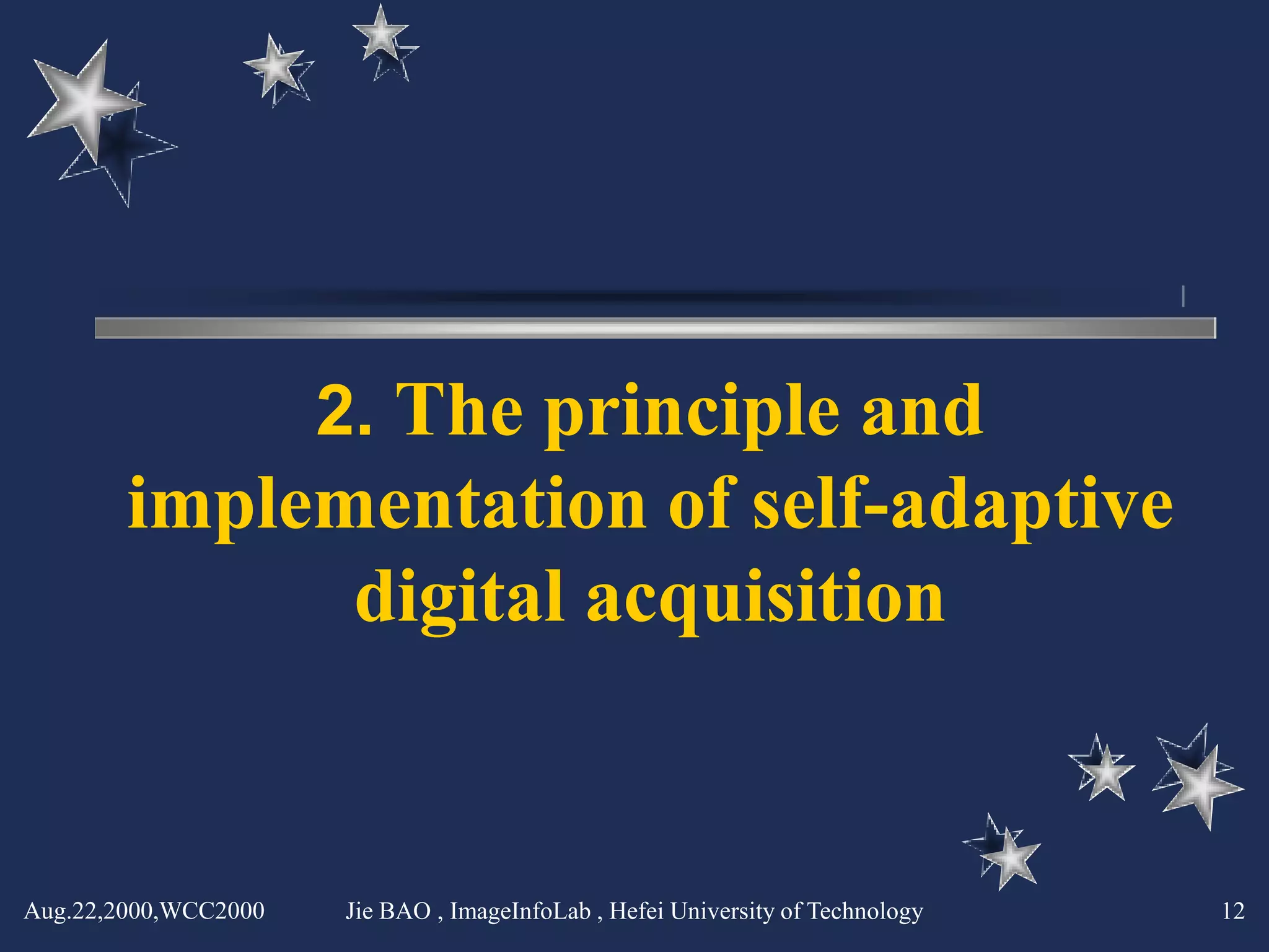 2. The principle and
        implementation of self-adaptive
              digital acquisition


Aug.22,2000,WCC2000   Jie BAO , ImageInfoLab , Hefei University of Technology   12
 