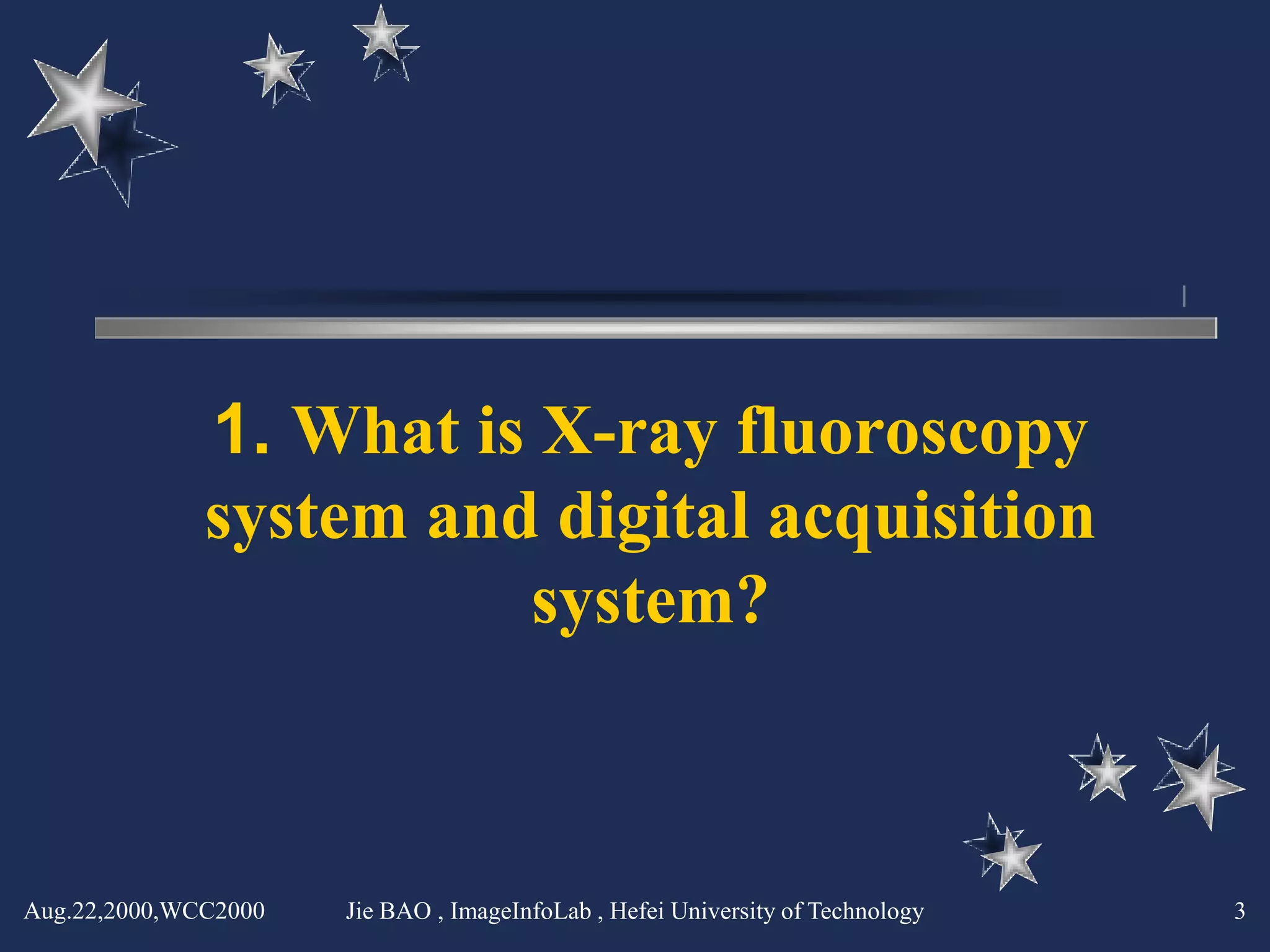 1. What is X-ray fluoroscopy
              system and digital acquisition
                        system?



Aug.22,2000,WCC2000   Jie BAO , ImageInfoLab , Hefei University of Technology   3
 