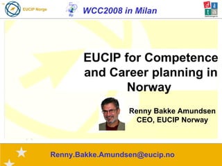 WCC2008 in Milan [email_address] EUCIP for Competence and Career planning in Norway   Renny Bakke Amundsen CEO, EUCIP Norway 