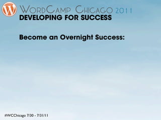 DEVELOPING FOR SUCCESS

        Become an Overnight Success:




#WCChicago 7/30 - 7/31/11
 