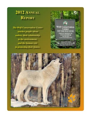 2012 Annual
Report
The Wolf Conservation Center
teaches people about
wolves, their relationship
to the environment,
and the human role
in protecting their future.

 