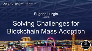 Solving Challenges for
Blockchain Mass Adoption
Eugene Luzgin
presents
 