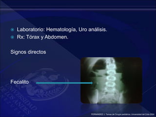  Laboratorio: Hematología, Uro análisis.
 Rx: Tórax y Abdomen.
Signos directos
Fecalito
FERNANDEZ J. Temas de Cirugía pediátrica. Universidad del Zulia 2004
 
