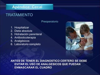 TRATAMIENTO
Preoperatorio
1. Hospitalizar
2. Dieta absoluta
3. Hidratación parenteral
4. Antibioticoterapia
5. Analgésicos
6. Laboratorio completo
ANTES DE TENER EL DIAGNOSTICO CERTERO SE DEBE
EVITAR EL USO DE ANALGESICOS QUE PUEDAN
ENMASCARAR EL CUADRO
 