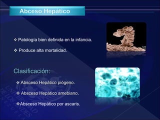  Patología bien definida en la infancia.
 Produce alta mortalidad.
Clasificación:
 Absceso Hepático piógeno.
 Absceso Hepático amebiano.
Absceso Hepático por ascaris.
 