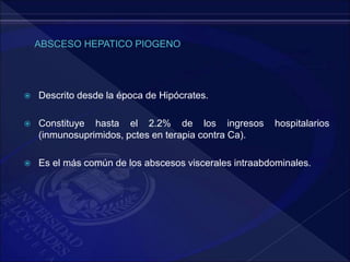  Descrito desde la época de Hipócrates.
 Constituye hasta el 2.2% de los ingresos hospitalarios
(inmunosuprimidos, pctes en terapia contra Ca).
 Es el más común de los abscesos viscerales intraabdominales.
 