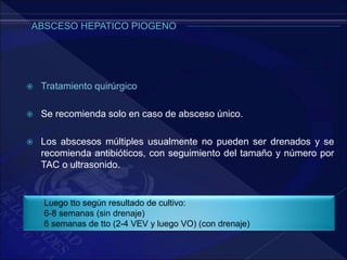 Luego tto según resultado de cultivo:
6-8 semanas (sin drenaje)
6 semanas de tto (2-4 VEV y luego VO) (con drenaje)
 Tratamiento quirúrgico
 Se recomienda solo en caso de absceso único.
 Los abscesos múltiples usualmente no pueden ser drenados y se
recomienda antibióticos, con seguimiento del tamaño y número por
TAC o ultrasonido.
 