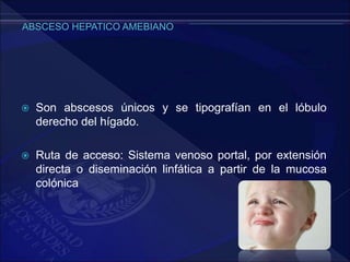  Son abscesos únicos y se tipografían en el lóbulo
derecho del hígado.
 Ruta de acceso: Sistema venoso portal, por extensión
directa o diseminación linfática a partir de la mucosa
colónica
 