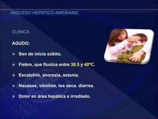 CLINICA
AGUDO:
 Son de inicio súbito.
 Fiebre, que fluctúa entre 38.5 y 40ºC.
 Escalofrió, anorexia, astenia.
 Nauseas, vómitos, tos seca, diarrea.
 Dolor en área hepática e irradiado.
 