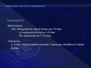 Metronidazol
VEV 30mgr/Kg/día cada 8 horas; por 10 días
• La respuesta clínica en 3-5 días
• Por ultrasonido en 7-10 días.
Cloroquina
2- 4 mgr / Kg/día máximo durante 3 semanas, dividida en 3 dosis
diarias.
TRATAMIENTO
 