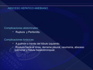 Complicaciones abdominales:
 Ruptura y Peritonitis.
Complicaciones torácicas:
 A pulmón a través del lóbulo izquierdo.
 Ruptura hacia el tórax, derrame pleural, neumonía, absceso
pulmonar y fístula hepatobronquial.
 