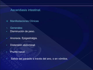  Manifestaciones Clínicas
1. Generales:
 Disminución de peso.
 Anorexia. Epigastralgia.
 Distensión abdominal.
 Prurito nasal.
 Salida del parasito a través del ano, o en vómitos.
 