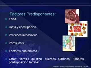  Edad.
 Dieta y constipación.
 Procesos infecciosos.
 Parasitosis.
 Factores anatómicos.
 Otras: fibrosis quística, cuerpos extraños, tumores,
predisposición familiar.
FernándezJ. Temas de Cirugía pediátrica. Universidad del Zulia 2004
 