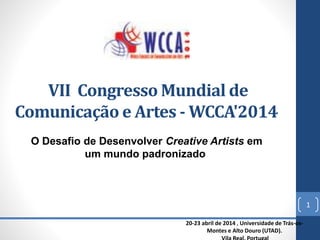 VII Congresso Mundial de Comunicação e Artes -WCCA'2014 
20-23 abril de 2014, Universidade de Trás-os- Montes e Alto Douro (UTAD). 
Vila Real, Portugal 
O Desafio de Desenvolver CreativeArtistsem um mundo padronizado 
1 
 