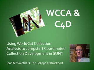 WCCA &
                               C4D
Using WorldCat Collection
Analysis to Jumpstart Coordinated
Collection Development in SUNY

Jennifer Smathers, The College at Brockport
 