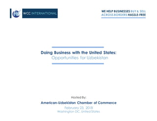 WE HELP BUSINESSES BUY & SELL
ACROSS BORDERS HASSLE-FREE
Doing Business with the United States:
Opportunities for Uzbekistan
February 23, 2018
Washington DC, United States
American-Uzbekistan Chamber of Commerce
Hosted By:
 