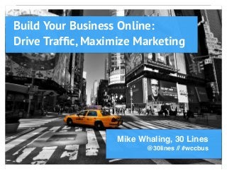 Build Your Business Online:
Drive Trafﬁc, Maximize Marketing
Mike Whaling, 30 Lines
@30lines // #wccbus
 