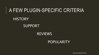 A FEW PLUGIN-SPECIFIC CRITERIA
HISTORY
SUPPORT
REVIEWS
POPULARITY
@JESSICACGARDNER #WCCBUS
 