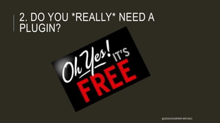 2. DO YOU *REALLY* NEED A
PLUGIN?
@JESSICACGARDNER #WCCBUS
 