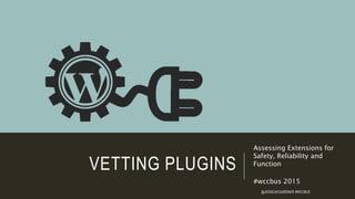 VETTING PLUGINS
Assessing Extensions for
Safety, Reliability and
Function
#wccbus 2015
@JESSICACGARDNER #WCCBUS
 