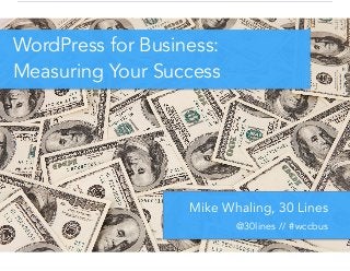 WordPress for Business:
Measuring Your Success
Mike Whaling, 30 Lines
@30lines // #wccbus
 