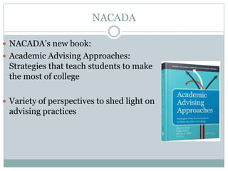 NACADA
 NACADA’s new book:
 Academic Advising Approaches:

Strategies that teach students to make
the most of college
 Variety of perspectives to shed light on

advising practices

 