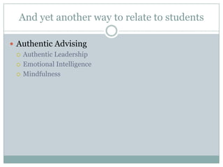 And yet another way to relate to students
 Authentic Advising
 Authentic Leadership
 Emotional Intelligence
 Mindfulness

 