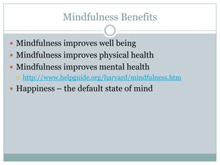 Mindfulness Benefits
 Mindfulness improves well being
 Mindfulness improves physical health
 Mindfulness improves mental health
 http://www.helpguide.org/harvard/mindfulness.htm
 Happiness – the default state of mind

 