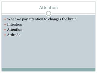 Attention
 What we pay attention to changes the brain
 Intention
 Attention
 Attitude

 