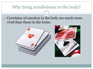 Why bring mindfulness to the body?
 Correlates of emotion in the body are much more

vivid than those in the brain.

 