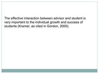 The effective interaction between advisor and student is
very important to the individual growth and success of
students (Kramer, as cited in Gordon, 2000).

 