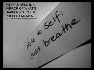 MINDFULNESS IS A
MIRROR OF WHAT’S
HAPPENING IN THE
PRESENT MOMENT
The Mindful Child by Susan Kaiser Greenland

 