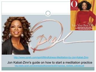 http://www.oprah.com/spirit/Mindfulness-Meditation-by-Jon-Kabat-Zinn

Jon Kabat-Zinn's guide on how to start a meditation practice
http://static.oprah.com/download/pdfs/presents/2007/spa/spa_meditate_cultivate.pdf

 