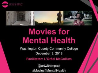 Movies for
Mental Health
Washington County Community College
December 3, 2018
@artwithimpact
#Movies4MentalHealth
Facilitator: L’Oréal McCollum
 