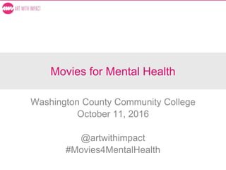 Movies for Mental Health
Washington County Community College
October 11, 2016
@artwithimpact
#Movies4MentalHealth
 