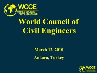 World Council of  Civil Engineers March 12, 2010 Ankara, Turkey 