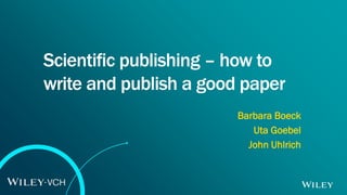 WCCE Barcelona 2017: Scientific publishing
Scientific publishing – how to
write and publish a good paper
Barbara Boeck
Uta Goebel
John Uhlrich
 