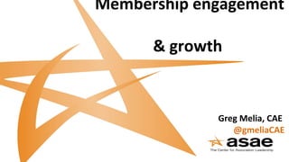 Membership engagement
& growth
Greg Melia, CAE
@gmeliaCAE
 