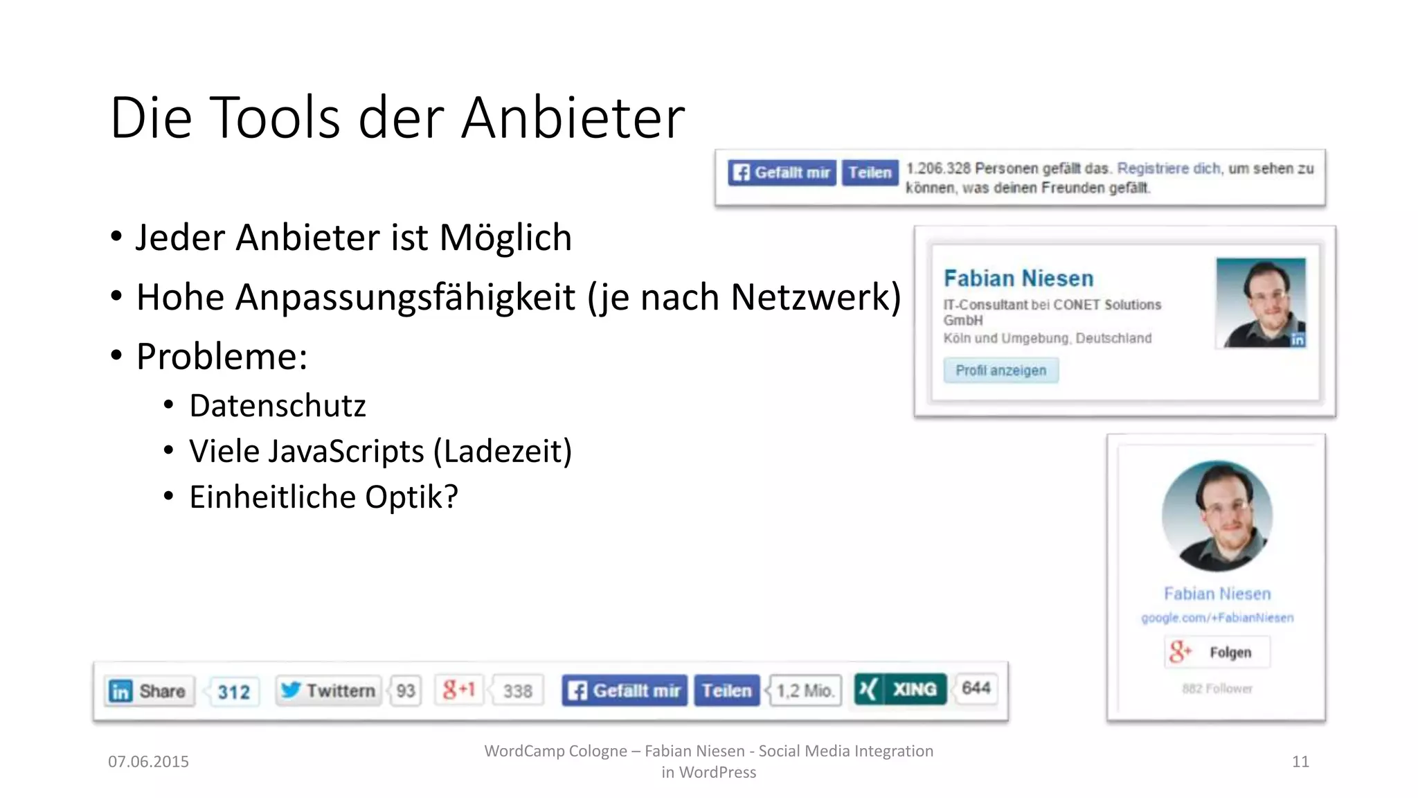 Die Tools der Anbieter
• Jeder Anbieter ist Möglich
• Hohe Anpassungsfähigkeit (je nach Netzwerk)
• Probleme:
• Datenschutz
• Viele JavaScripts (Ladezeit)
• Einheitliche Optik?
07.06.2015
WordCamp Cologne – Fabian Niesen - Social Media Integration
in WordPress
11
 