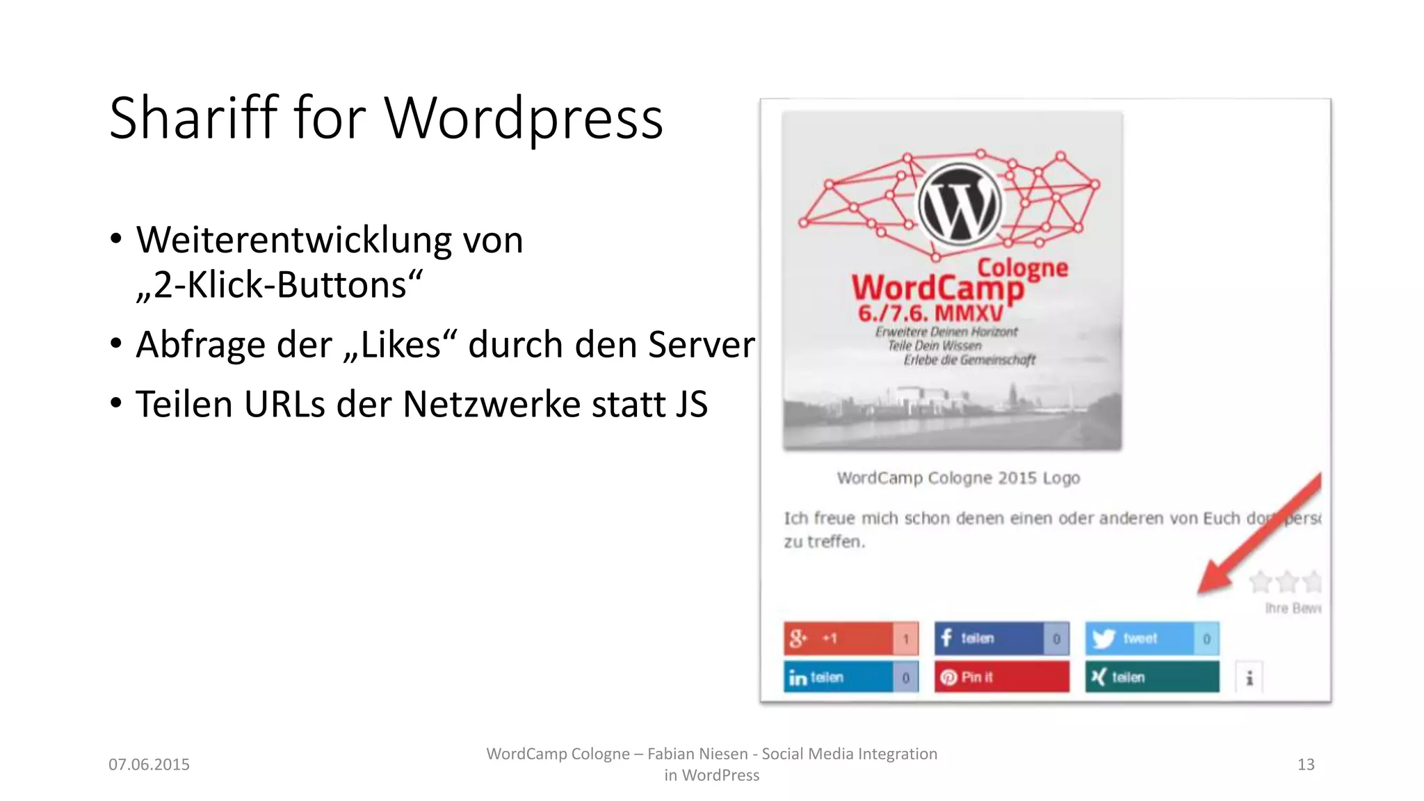 Shariff for Wordpress
• Weiterentwicklung von
„2-Klick-Buttons“
• Abfrage der „Likes“ durch den Server
• Teilen URLs der Netzwerke statt JS
07.06.2015
WordCamp Cologne – Fabian Niesen - Social Media Integration
in WordPress
13
 