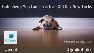 @mikehale#wcchi
Gutenberg: You Can't Teach an Old Dev New Tricks
WordCamp Chicago 2018
 