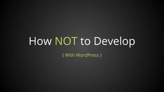 How NOT to Develop
( With WordPress )
 