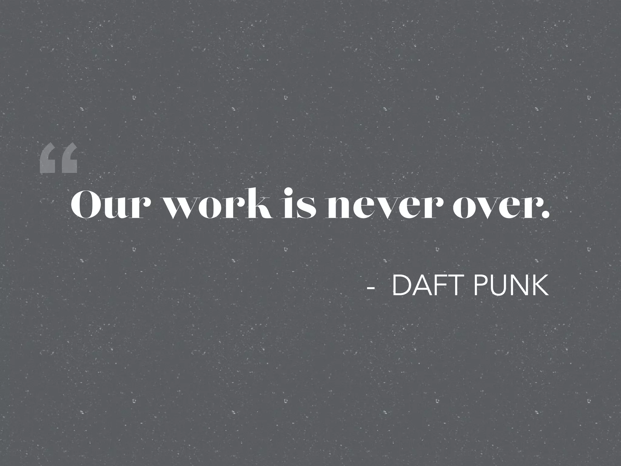 Our work is never over.“
- DAFT PUNK
 