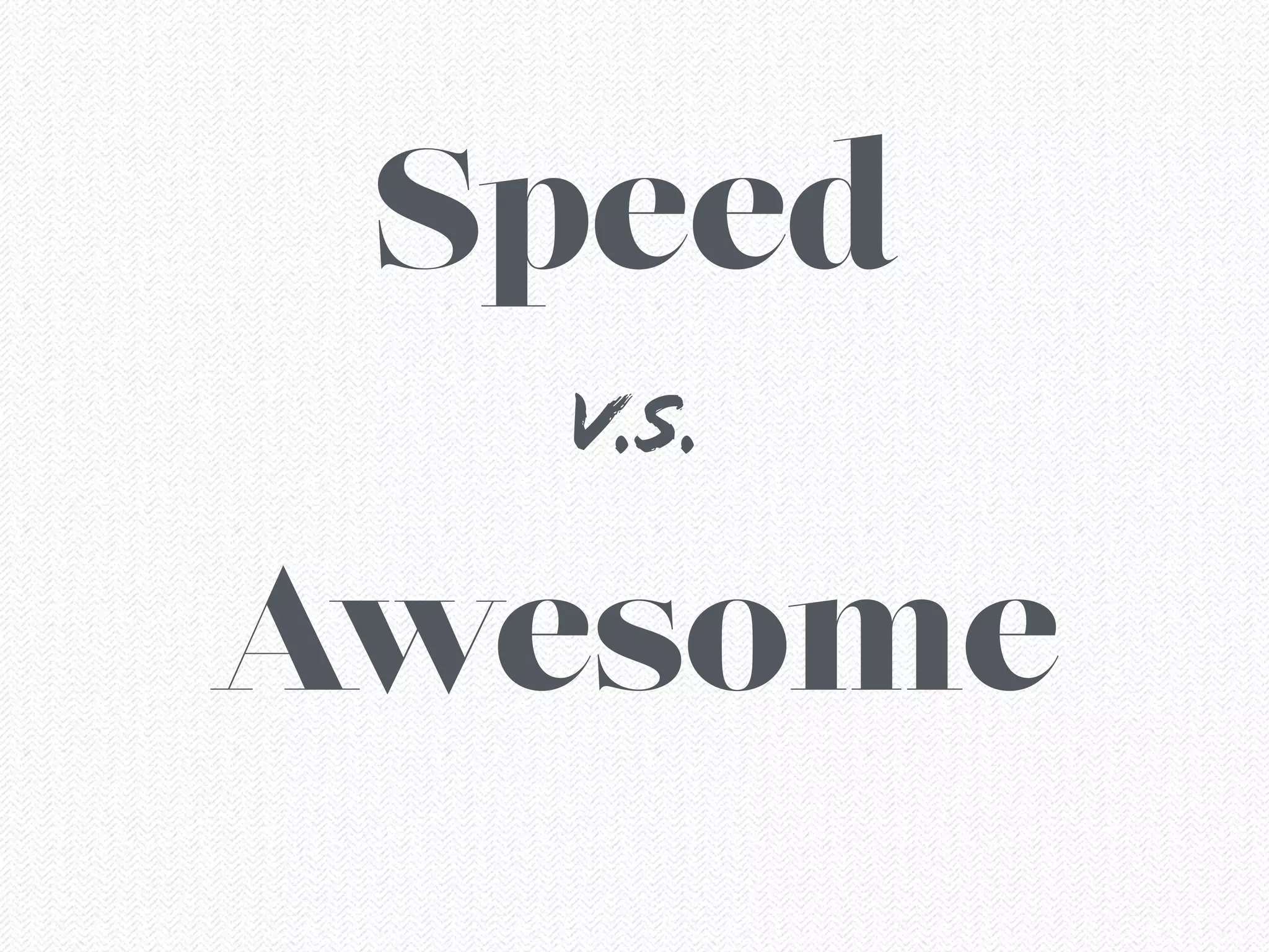Speed
!
Awesome
V.S.
 
