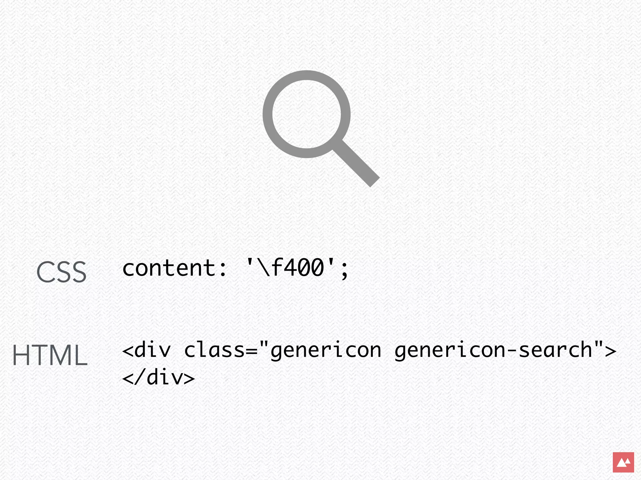content: 'f400';	
!
!
<div class="genericon genericon-search">	
</div>
CSS
!
HTML
 