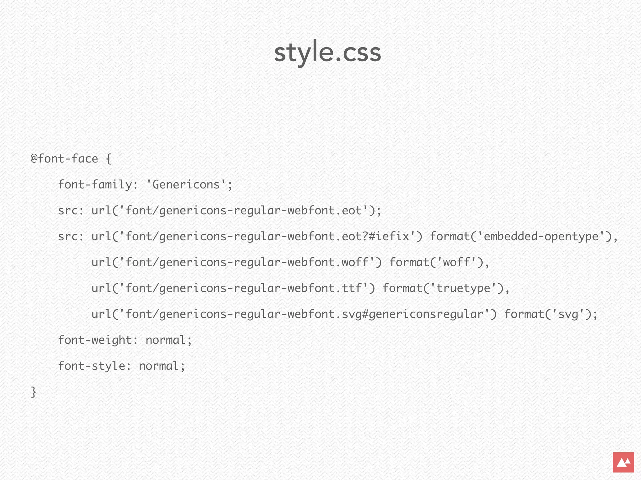 @font-face {	
font-family: 'Genericons';	
src: url('font/genericons-regular-webfont.eot');	
src: url('font/genericons-regular-webfont.eot?#iefix') format('embedded-opentype'),	
url('font/genericons-regular-webfont.woff') format('woff'),	
url('font/genericons-regular-webfont.ttf') format('truetype'),	
url('font/genericons-regular-webfont.svg#genericonsregular') format('svg');	
font-weight: normal;	
font-style: normal;	
}
style.css
 